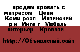 продам кровать с матрасом › Цена ­ 3 500 - Коми респ., Интинский р-н, Инта г. Мебель, интерьер » Кровати   